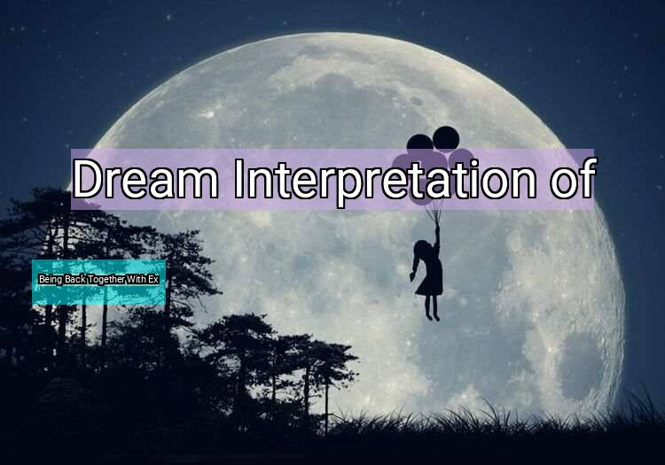 Dream Interpretation of being back together with ex - Being Back Together With Ex dream meaning